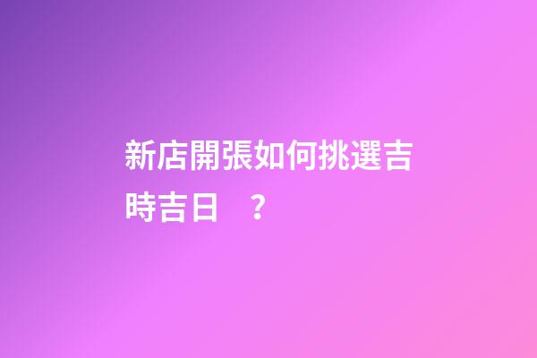 新店開張如何挑選吉時吉日？